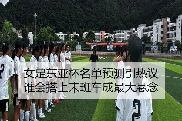 女足东亚杯名单预测引热议 谁会搭上末班车成最大悬念 | ygrbuyu